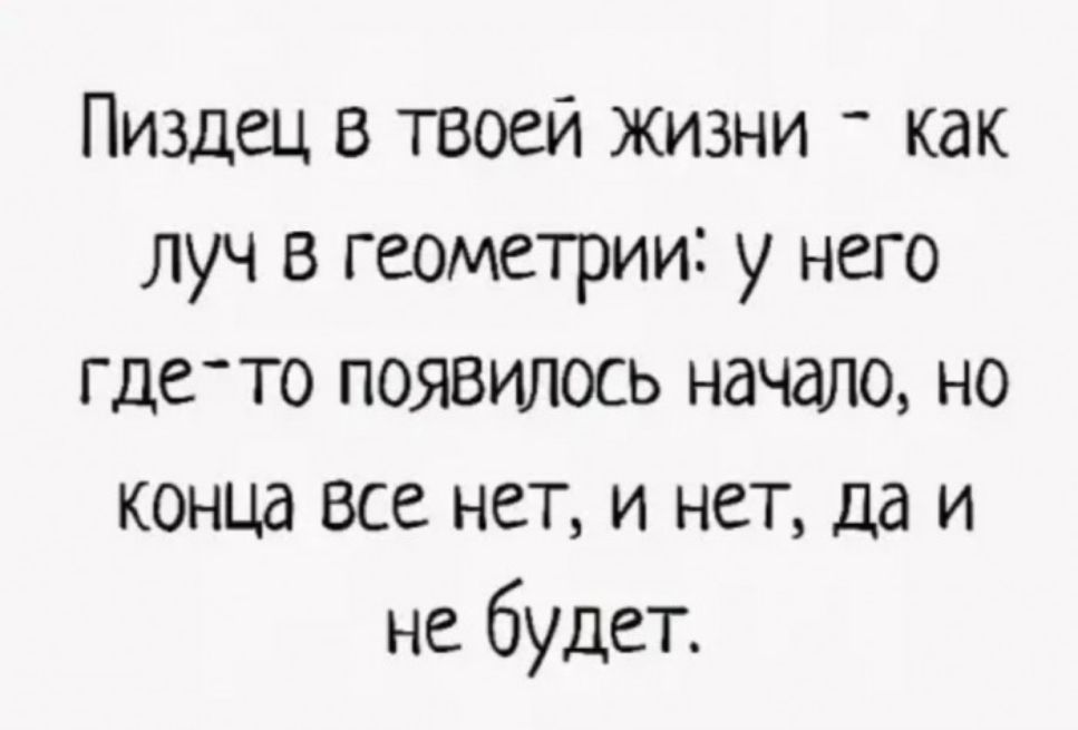Пиздец в твоей жизни как луч в геометрии у него гдето появилось начало но конца все нет и нет да и не будет