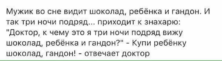 Мужик во сне видит шоколад ребёнка и гандон И так три ночи подряд приходит знахарю Доктор к чему это я три ночи подряд вижу шоколад ребёнка и гандон Купи ребёнку шоколад гандон отвечает доктор