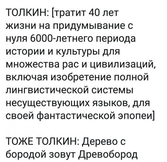ТОЛ КИН тратит 40 лет жизни на придумывание с нуля 6000 летнего периода истории и культуры для множества рас и цивилизаций включая изобретение полной лингвистической системы несуществующих языков для своей фантастической эпопеи ТОЖЕ ТОЛКИН Дерево с бородой зовут Древобород