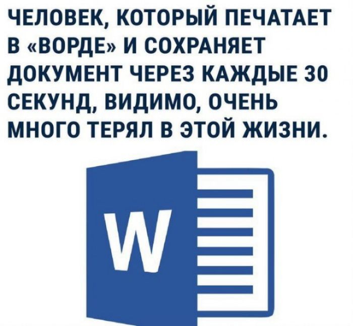 ЧЕЛОВЕК КОТОРЫЙ ПЕЧАТАЕТ В ВОРДЕ И СОХРАНЯЕТ дОКУМЕНТ ЧЕРЕЗ КАЖДЫЕ 30 СЕКУНД ВИДИМО ОЧЕНЬ МНОГО ТЕРЯЛ В ЭТОЙ ЖИЗНИ