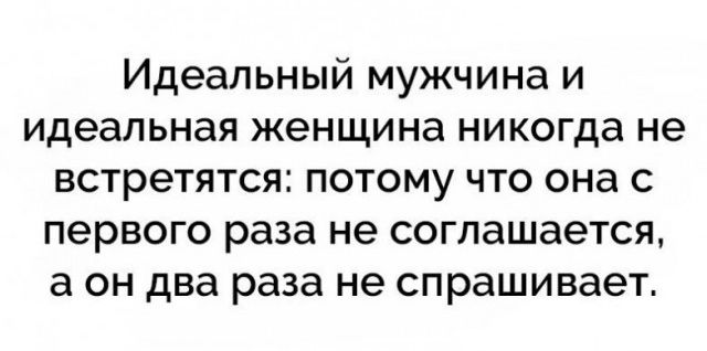 Идеальный мужчина и идеальная женщина никогда не встретятся потому что она с первого раза не соглашается а он два раза не спрашивает
