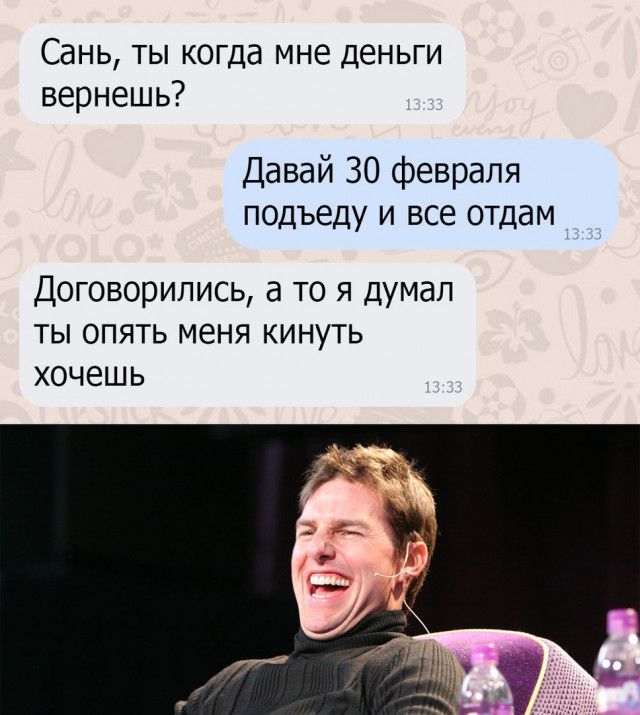 Сань ты когда мне деньги вернешь Давай 30 февраля подъеду и все отдам Договорились а то я думал ты опять меня кинуть хочешь