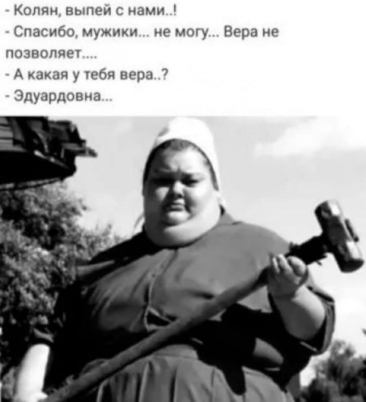 Колян выпей с нами Спасибо мужики не могу Вера не позволяет А какая у тебя вера 7 Эдуардовна