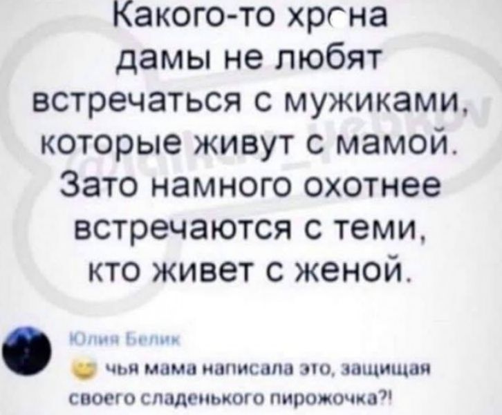 Какого то хргна дамы не любят встречаться с мужиками которые живут с мамой Зато намного охотнее встречаются с теми кто живет с женой іч У и чьи мама написала это защищая своего сладенького пирожочка