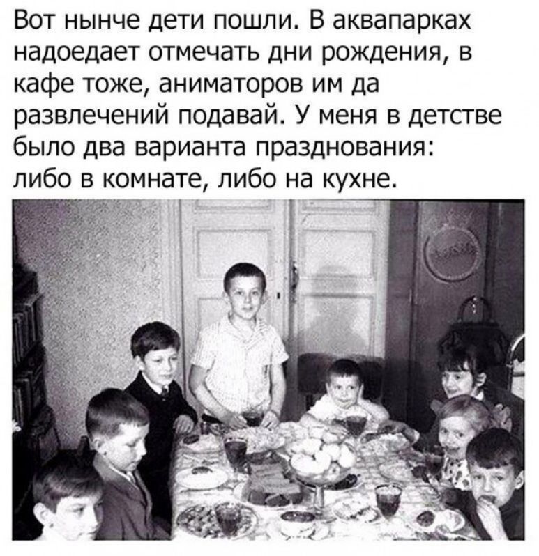 Вот нынче дети пошли В аквапарках надоедает отмечать дни рождения в кафе тоже аниматоров им да развлечений подавай У меня в детстве было два варианта празднования либо в комнате либо на кухне Ё
