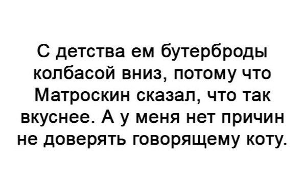 С детства ем бутерброды колбасой вниз потому что Матроскин сказал что так вкуснее А у меня нет причин не доверять говорящему коту