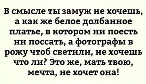 в смысле ты замуж не хочешь а как же белое долбанное платье в котором ни поесть ни поссать а фотографы в рожу чтоб светили не хочешь что ли Это же мать твою мечта не хочет она