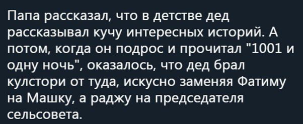 Папа рассказал что в детстве дед рассказывал кучу интересных историй А потом когда он подрос и прочитал 1001 и одну ночь оказалось что дед брал кулстори от туда искусно заменяя Фатиму на Машку а раджу на председателя сельсовета