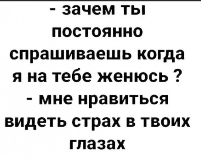 зачем ты постоянно спрашиваешь когда я на тебе женюсь мне нравиться ВИДеть страх в твоих глазах