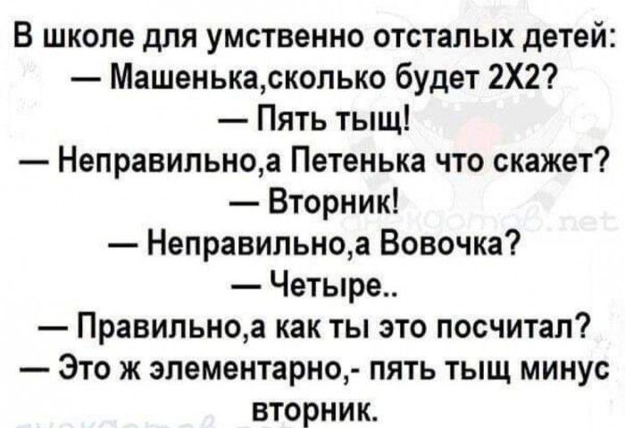 В школе для умственно отсталых детей Машенькасколько будет 2Х2 Пять тыщ Неправильноа Петенька что скажет Вторник Неправильноа Вовочка Четыре Правильноа как ты это посчитал Это ж эпементарно пять тыщ минус вторник
