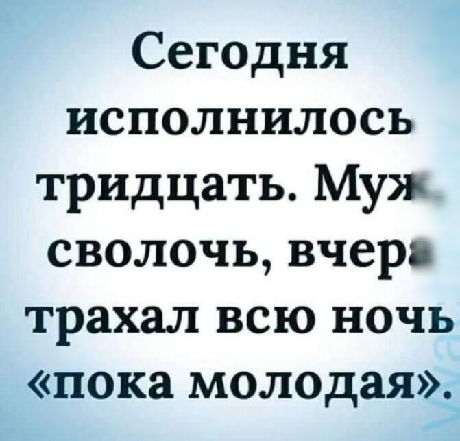 Сегодня исполнилось тридцать Му сволочь вчера трахал всю ночь пока молодая