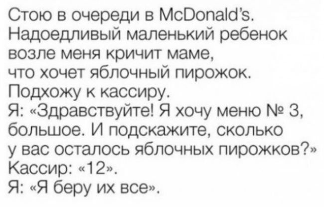 Стою в очереди в МсВопаЮз Надоедливый маленький ребенок возле меня кричит маме что хочет яблочный пирожок Подхожу к кассиру Я Здравствуйте Я хочу меню 3 большое И подскажите сколько у вас осталось яблочных пирожков Кассир 12 Я Я беру их все