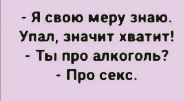 Я свою меру знаю Упал значит хватит Ты про алкоголь Про секс
