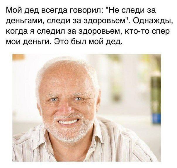 Мой дед всегда говорил Не следи за деньгами следи за здоровьем Однажды когда я следил за здоровьем кто то спер мои деньги Это был мой дед
