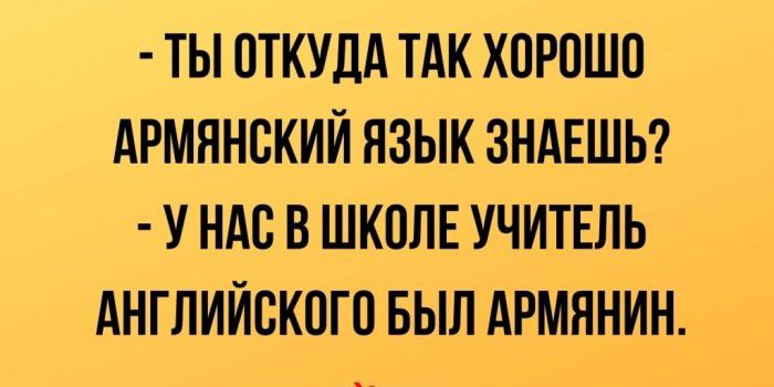 ТЫ ОТКУДА ТАК ХОРОШО АРМЯНСКИЙ ЯЗЫК ЗНАЕШЬ У НАО В ШКОЛЕ УЧИТЕЛЬ АНГЛИЙСКОГО БЫЛ АРМЯНИН