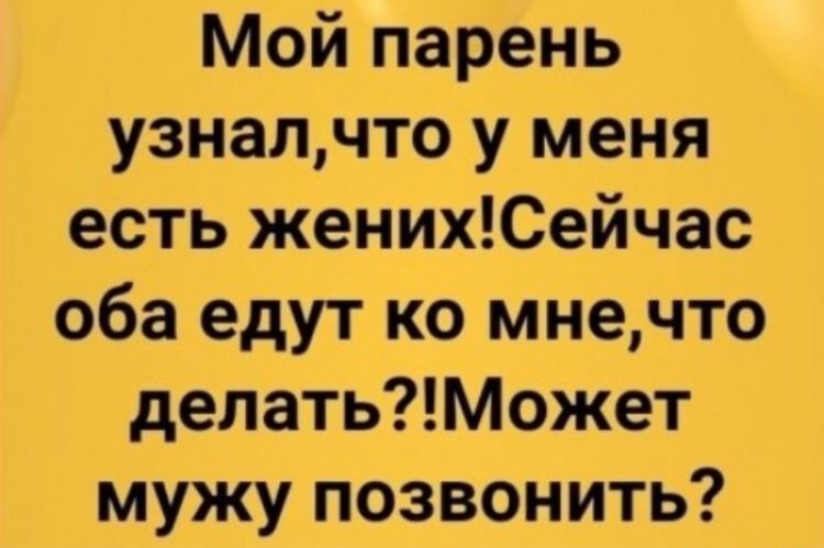 Мой парень узналчто у меня есть женихСейчас оба едут ко мнечто делатьМожет мужу позвонить