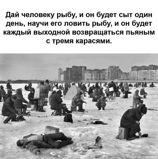 Дай человеку рыбу и он будет сыт один день научи его ловить рыбу и он будет каждый выходной возвращаться пьяным тремя карасями