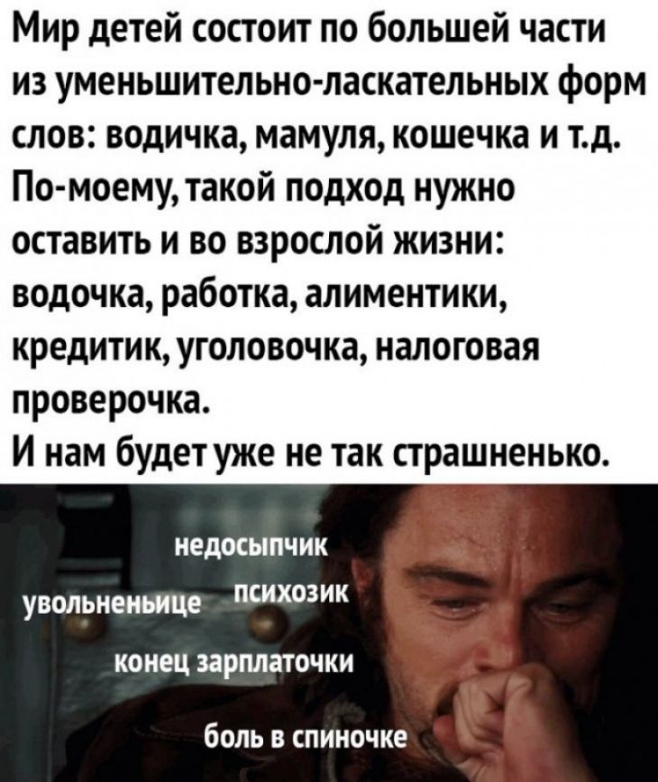 Мир детей состоит по большей части из уменьшительно ласкательных форм слов водичка мамуля кошечка и тд По моему такой подход нужно оставить и во взрослой жизни водочка работка алиментики кредити к уголовочка налоговая проверочка И нам будет уже не так страшненько НЕДОСЫПЧИК увольненьице ПСИХОЗИК КНец зарплаточки боль в спиночке