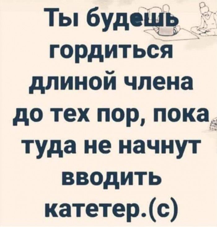 Ты будоііз гордиться длиной члена до тех пор показа туда не начнут вводить катетерс