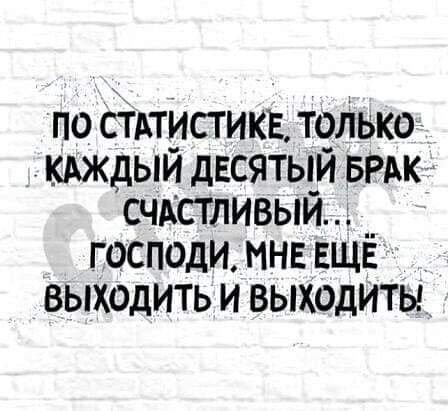ПО СТАТИСТИКЕ ТОЛЬКО КАЖДЫЙ дЕСЯТЫЙ БРАК СЧАСТЛИВЫЙ Г ОСПОДИ МНЕ ЕЩЁ _ ВЫХОДИТЬ И ВЫХОДИТЫ _