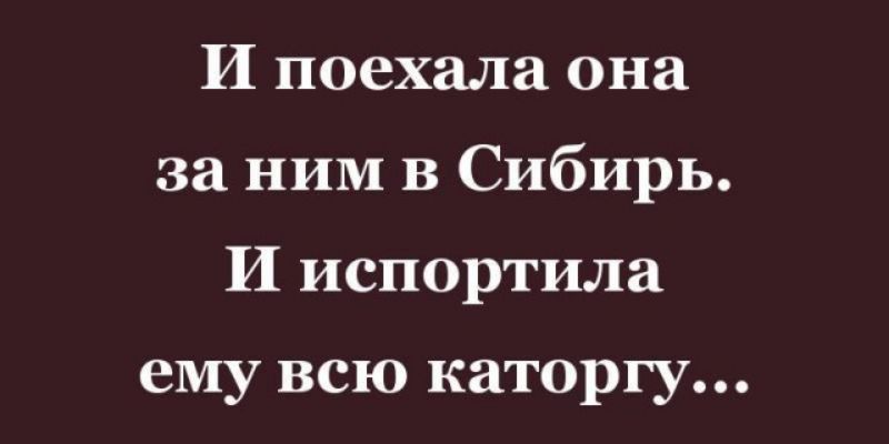 И поехала она за ним В Сибирь И испортила ему всю каторгу