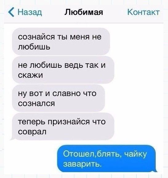 Назад Любимая Контакт сознайся ты меня не любишь не ЛЮбИШЬ ведь так И СКЗЖИ НУ ВОТ И СЛЗВНО ЧТО сознался теперь признайся что соврал Отошеп блять чайку заварить