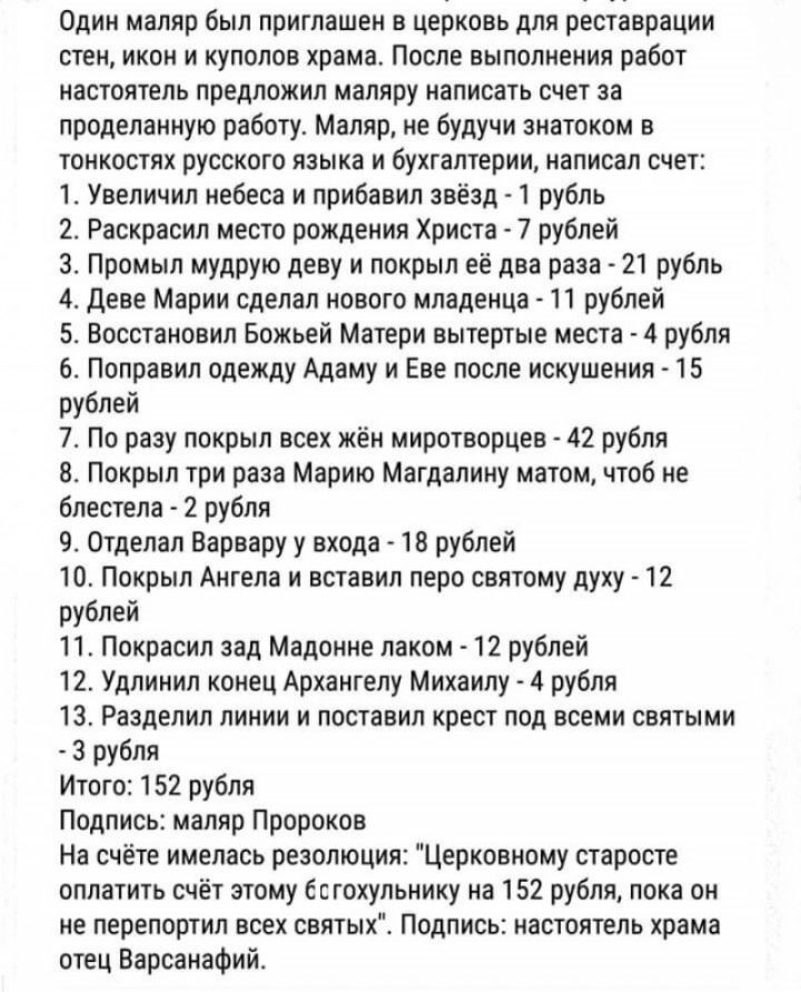 Один маляр был приглашен в церковь для реставрации стен икон и куполов храма После выполнения работ настоятель предложил маляру написать счет за проделанную работу Маляр не будучи знатоком в тонкостях русского языка и бухгалтерии написал счет 1 Увеличил небеса и прибавил звёзд 1 рубль 2 Раскрасил место рождения Христа 7 рублей 3 Промыл мудрую деву и покрыл её два раза 21 рубль 4 Деве Марии сделал 