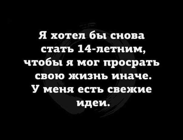 я хотел бы снова стать 14 летним чтобы я мог просрать свою жизнь иначе У меня есть свежие идеи