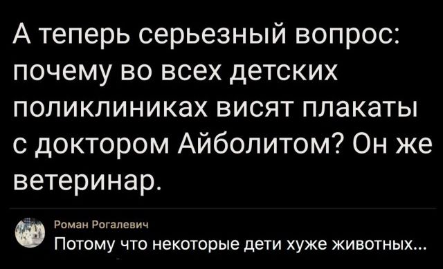 А теперь серьезный вопрос почему во всех детских поликлиниках висят плакаты с доктором Айболитом Он же ветеринар Роман Рогапввич ПОТОМУ ЧТО некоторые ДЕТИ ХУЖЕ ЖИВОТНЫХ