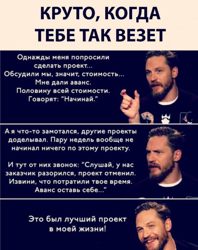 КРУТО КОГДА ТЕБЕ ТАК ВЕЗЕТ Однажды меня попросили сделать проект обсудили мы значит стоимость Мне дали аванс Половину всей стоимости и Говорят Начинай А я чтото замотапся другие проекты доделывал Пару недель ВООБЩЕ НЕ НВЧИНЗЛ НИЧЕГО ПО ЭТОМУ проекту И тут от них звонок Слушай у нас заказчик разорился проект отменил Извини что потратили твое время Аванс оставь себе Это был лучший проект 1 а 4 в мое