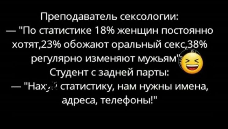 Преподаватель сексологии По статистике 18 женщин постоянно хотят23 обожают оральный секс38 регулярно изменяют мужьямв Студент с задней парты Нахдд сгатисгику нам нужны имена адреса телефоны