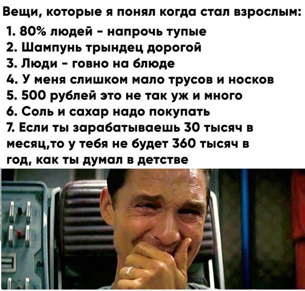 Вещи КОТОРЫЕ Я понял КОГДС СТОП ВЗРОСЛЫМ 1 80 людей напрочь тупые 2 Шампунь трындец дорогой 3 Люди говно на блюде 4 У меня слишком мало трусов и носков 5 500 рублей это не так уж и много 6 Соль и сахар надо покупать 7 Если ты зарабатываешь 30 тысяч в месяцто у тебя не будет 360 тысяч в год как ты думал в детстве