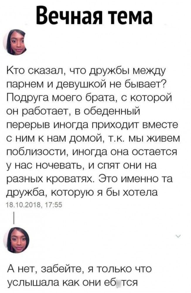 Вечная тема Кто сказал что дружбы между парнем и девушкой не бывает Подруга моего брата с которой он работает в обеденный перерыв иногда приходит вместе с ним к нам домой тк мы живем поблизости иногда она остается у нас ночевать и спят они на разных кроватях Это именно та дружба которую я бы хотела 1810201231765 А нет забейте я только что услышала как они еб тоя