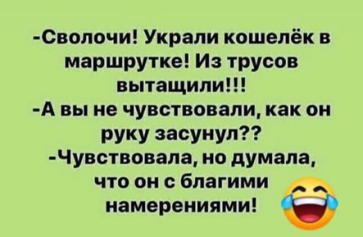 Сволочи Украли кошелёк в маршрутке Из трусов вытащили А вы не чувствовали как он руку засунул Чувствовала но думала что он с благими А намерениями