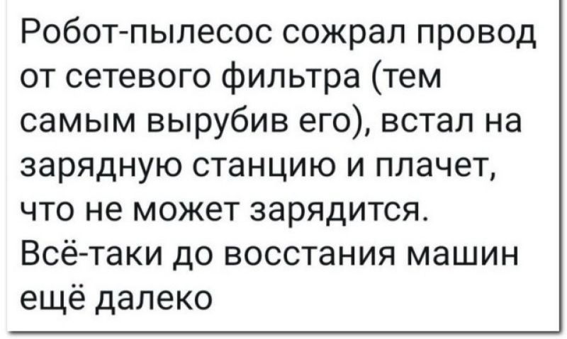 Робот пылесос сожрал провод от сетевого фильтра тем самым вырубив его встал на зарядную станцию и плачет что не может зарядится Всётаки до восстания машин ещё далеко