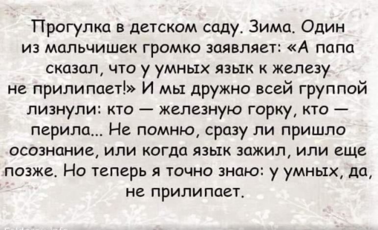 Прогулка в детском саду Зима Один из мальчишек громко заявляет А папа сказал что у умных язык к железу не прилипает И мы дружно всей группой лизнули кто железную горку кто перила Не помню сразу ли пришло осознание или когда язык зажил или еще позже Но теперь я точно знаю у умных да не прилипает