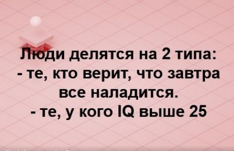 и делятся на 2 типа те кто верит что завтра все нападится те у кого О выше 25