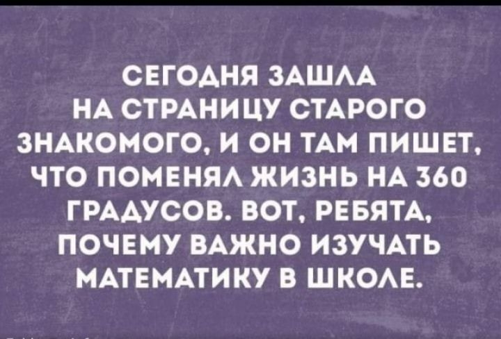 СЕГОАНЯ ЗАШАА НА СТРАНИЦУ СТАРОГО ЗНАКОМОГО И ОН ТАМ ПИШЕТ ЧТО ПОМЕНЯА ЖИЗНЬ НА 360 ГРААУСОВ ВОТ РЕБЯТА ПОЧЕМУ ВАЖНО ИЗУЧАТЬ МАТЕМАТИКУ В ШКОАЕ