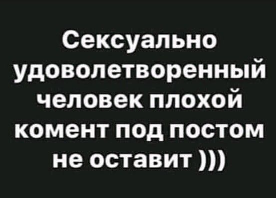 Сексуально удоволетворенный человек плохой комент под постом не оставит