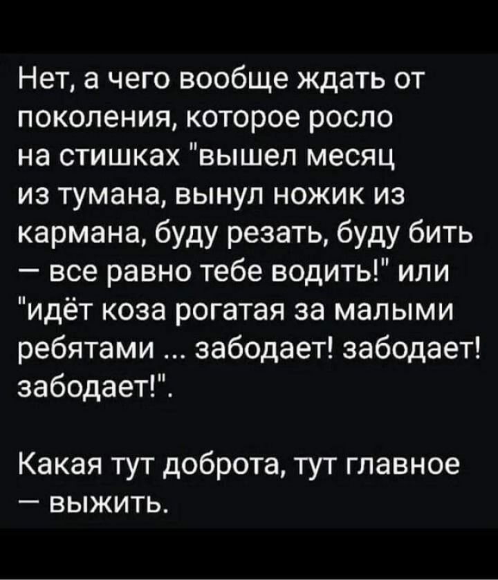 Нет а чего вообще ждать от поколения которое росло на стишках вышел месяц из тумана вынул ножик из кармана буду резать буду бить все равно тебе водить или идёт коза рогатая за малыми ребятами забодает забодает забодает Какая тут доброта тут главное выжить