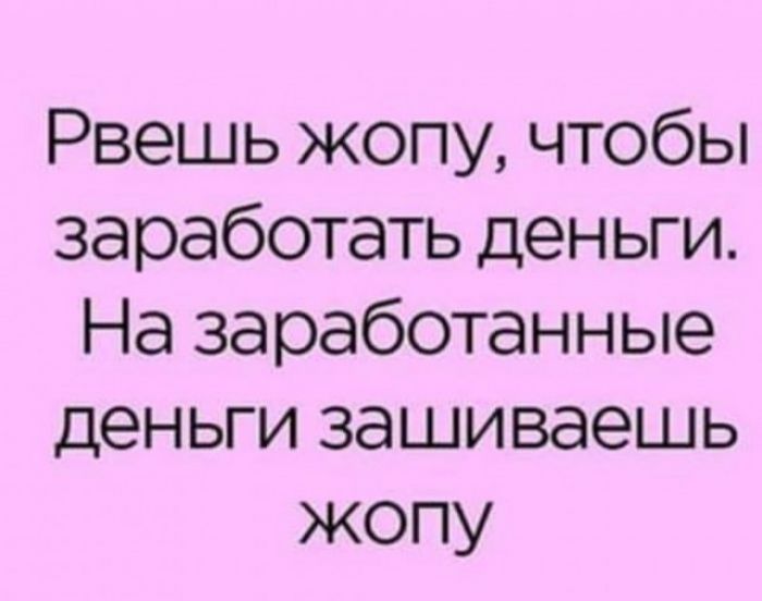 Рвешь жопу чтобы заработать деньги На заработанные деньги зашиваешь жопу