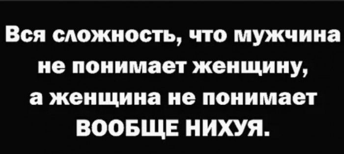Вся можность что мужчина не понимает женщину а женщина не понимает ВООБЩЕ НИХУЯ