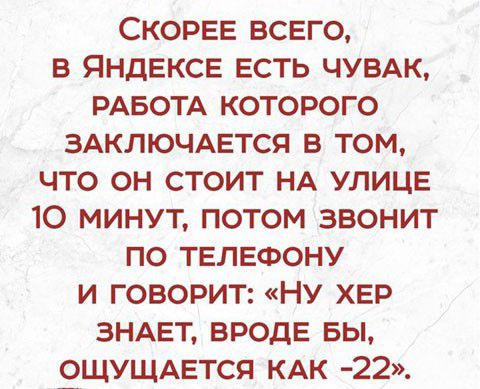 СКОРЕЕ ВСЕГО В ЯНДЕКСЕ ЕСТЬ ЧУВАК РАБОТА КОТОРОГО ЗАКЛЮЧАЕТСЯ В ТОМ ЧТО ОН СТОИТ НА УЛИЦЕ 10 МИНУТ ПОТОМ ЗВОНИТ ПО ТЕЛЕФОНУ И ГОВОРИТ НУ ХЕР ЗНАЕТ ВРОДЕ БЫ 9ЩУЩАЕТСЯ КАК 22