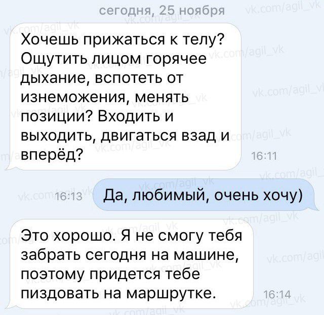 Хочешь прижаться к телу Ощутить лицом горячее дыхание вспотеть от изнеможения менять позиции Входить и выходить двигаться взад и вперёд Да любимый очень хочу Это хорошо Я не смогу тебя забрать сегодня на машине поэтому придется тебе пиздовать на маршрутке
