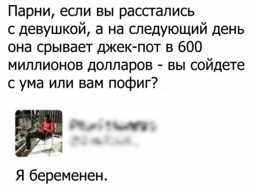 Парни если вы расстались с девушкой а на следующий день она срывает джек пот в 600 миллионов долларов вы сойдете с ума или вам пофиг Я беременен