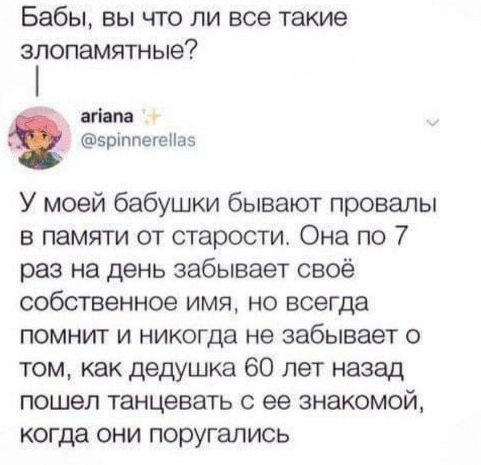 Бабы вы что ли все такие злопамятные агіапа __ зріппегеПаз У моей бабушки бывают провалы в памяти от старости Она по 7 раз на день забывает своё собственное имя но всегда помнит и никогда не забывает о том как дедушка 60 лет назад пошел танцевать с ее знакомой когда они поругались