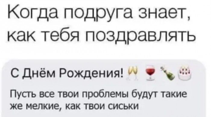 Когда подруга знает как тебя поздравлять С днём Рождения 9 чи Пусгь все твои проблемы будут такие же мелкие как твои сиськи