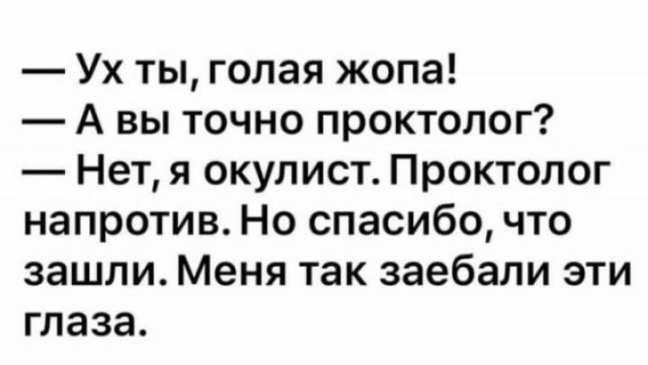 Ух ты голая жопа А вы точно проктолог Нет я окулист Проктолог напротив Но спасибо что зашли Меня так заебали эти глаза