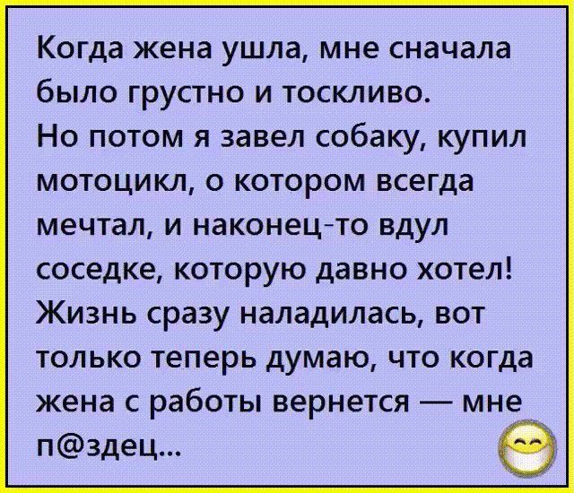 Когда жена ушла мне сначала было грустно и тоскливо Но потом я завел собаку купил мотоцикл о котором всегда мечтал и наконецто вдул соседке КОТОРУЮ давно хотел ЖИЗНЬ сразу НЭЛЭДИЛЭСЬ ВОТ ТОЛЬКО Теперь думаю ЧТО когда жена С РЭБОТЫ вернется _ МНе п3дец