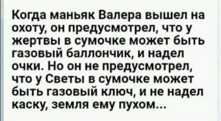 Когда маньяк Валера вышел на охоту он предусмотрел что у жертвы в сумочке может быть газовый баллончик и надел очки Но он не предусмотрел что у Светы в сумочке может быть газовый ключ и не надел каску земля ему пухом